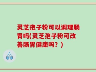 灵芝孢子粉可以调理肠胃吗(灵芝孢子粉可改善肠胃健康吗？)