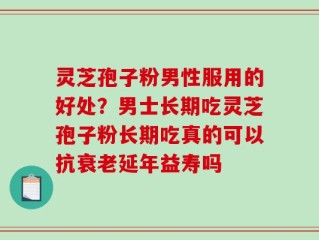 灵芝孢子粉男性服用的好处？男士长期吃灵芝孢子粉长期吃真的可以抗衰老延年益寿吗