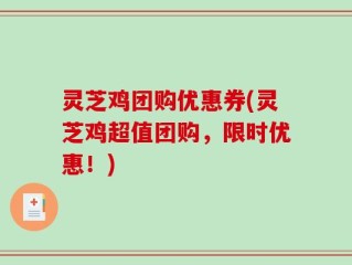 灵芝鸡团购优惠券(灵芝鸡超值团购，限时优惠！)