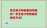 灵芝孢子粉胶囊如何储存？灵芝孢子粉胶囊的保存方法？