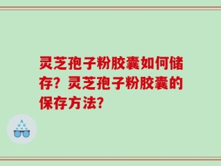 灵芝孢子粉胶囊如何储存？灵芝孢子粉胶囊的保存方法？