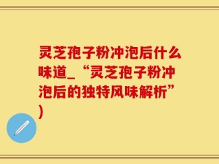 灵芝孢子粉冲泡后什么味道_“灵芝孢子粉冲泡后的独特风味解析”)