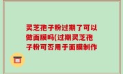 灵芝孢子粉过期了可以做面膜吗(过期灵芝孢子粉可否用于面膜制作
