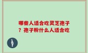哪些人适合吃灵芝孢子？孢子粉什么人适合吃