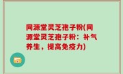 同源堂灵芝孢子粉(同源堂灵芝孢子粉：补气养生，提高免疫力)