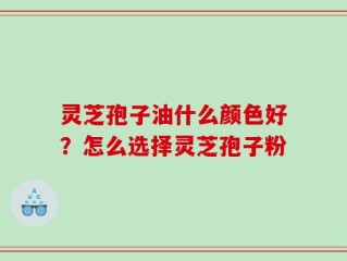 灵芝孢子油什么颜色好？怎么选择灵芝孢子粉