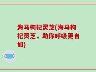 海马枸杞灵芝(海马枸杞灵芝，助你呼吸更自如)