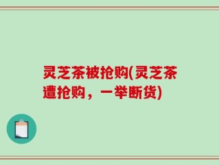 灵芝茶被抢购(灵芝茶遭抢购，一举断货)