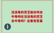 没消毒的灵芝能吃吗会中毒吗吃没消毒的灵芝会中毒吗？这里有答案