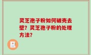 灵芝孢子粉如何破壳去壁？灵芝孢子粉的处理方法？