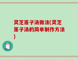 灵芝莲子汤做法(灵芝莲子汤的简单制作方法)