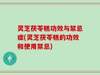 灵芝茯苓糕功效与禁忌症(灵芝茯苓糕的功效和使用禁忌)