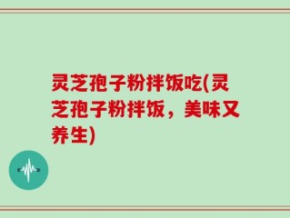 灵芝孢子粉拌饭吃(灵芝孢子粉拌饭，美味又养生)
