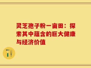 灵芝孢子粉一亩田：探索其中蕴含的巨大健康与经济价值