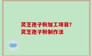 灵芝孢子粉加工项目？灵芝孢子粉制作法