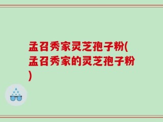 孟召秀家灵芝孢子粉(孟召秀家的灵芝孢子粉)
