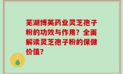 芜湖博英药业灵芝孢子粉的功效与作用？全面解读灵芝孢子粉的保健价值？