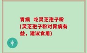 胃病  吃灵芝孢子粉(灵芝孢子粉对胃病有益，建议食用)