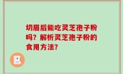 切眉后能吃灵芝孢子粉吗？解析灵芝孢子粉的食用方法？
