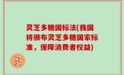 灵芝多糖国标法(我国将颁布灵芝多糖国家标准，保障消费者权益)