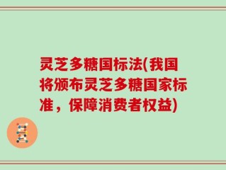 灵芝多糖国标法(我国将颁布灵芝多糖国家标准，保障消费者权益)