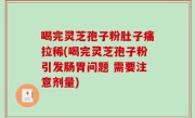 喝完灵芝孢子粉肚子痛拉稀(喝完灵芝孢子粉引发肠胃问题 需要注意剂量)