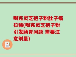 喝完灵芝孢子粉肚子痛拉稀(喝完灵芝孢子粉引发肠胃问题 需要注意剂量)