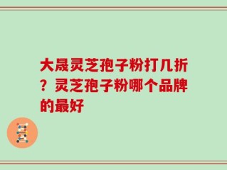 大晟灵芝孢子粉打几折？灵芝孢子粉哪个品牌的最好