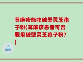 荨麻疹能吃破壁灵芝孢子粉(荨麻疹患者可否服用破壁灵芝孢子粉？)