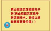 黄山旌德灵芝破壁孢子粉(黄山旌德灵芝孢子粉突破技术，更佳口感和更高营养价值！)