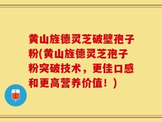 黄山旌德灵芝破壁孢子粉(黄山旌德灵芝孢子粉突破技术，更佳口感和更高营养价值！)