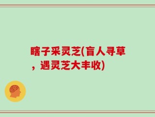 瞎子采灵芝(盲人寻草，遇灵芝大丰收)