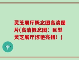 灵芝展厅概念图高清图片(高清概念图：巨型灵芝展厅惊艳亮相！)