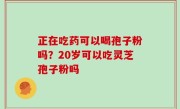 正在吃药可以喝孢子粉吗？20岁可以吃灵芝孢子粉吗