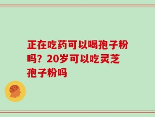 正在吃药可以喝孢子粉吗？20岁可以吃灵芝孢子粉吗