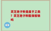 灵芝孢子粉是属于乙类？灵芝孢子粉医保报销吗