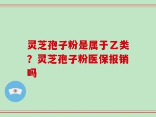 灵芝孢子粉是属于乙类？灵芝孢子粉医保报销吗