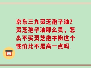 京东三九灵芝孢子油？灵芝孢子油那么贵，怎么不买灵芝孢子粉这个性价比不是高一点吗