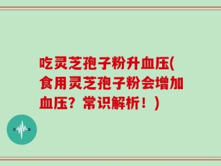 吃灵芝孢子粉升血压(食用灵芝孢子粉会增加血压？常识解析！)