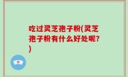 吃过灵芝孢子粉(灵芝孢子粉有什么好处呢？)