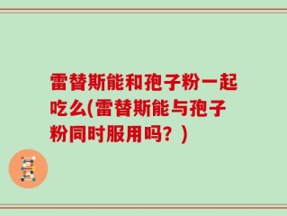 雷替斯能和孢子粉一起吃么(雷替斯能与孢子粉同时服用吗？)