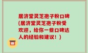 居济堂灵芝孢子粉口碑(居济堂灵芝孢子粉受欢迎，给你一些口碑达人的经验和建议！)