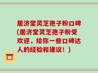 居济堂灵芝孢子粉口碑(居济堂灵芝孢子粉受欢迎，给你一些口碑达人的经验和建议！)