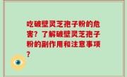 吃破壁灵芝孢子粉的危害？了解破壁灵芝孢子粉的副作用和注意事项？