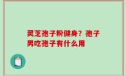 灵芝孢子粉健身？孢子男吃孢子有什么用