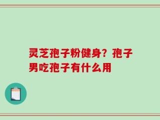 灵芝孢子粉健身？孢子男吃孢子有什么用