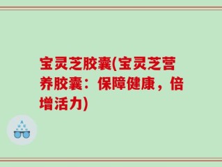 宝灵芝胶囊(宝灵芝营养胶囊：保障健康，倍增活力)