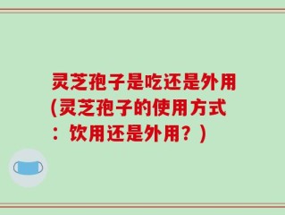 灵芝孢子是吃还是外用(灵芝孢子的使用方式：饮用还是外用？)
