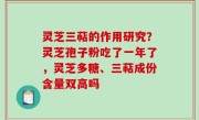 灵芝三萜的作用研究？灵芝孢子粉吃了一年了，灵芝多糖、三萜成份含量双高吗