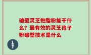 破壁灵芝抱脂粉能干什么？最有效的灵芝孢子粉破壁技术是什么